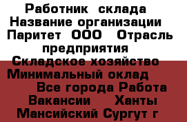 Работник  склада › Название организации ­ Паритет, ООО › Отрасль предприятия ­ Складское хозяйство › Минимальный оклад ­ 25 000 - Все города Работа » Вакансии   . Ханты-Мансийский,Сургут г.